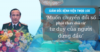 Giám đốc Bệnh viện 108: ‘Muốn chuyển đổi số phải thay đổi từ tư duy của người đứng đầu’