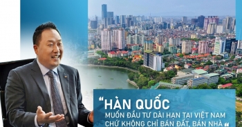 'Hàn Quốc muốn đầu tư dài hạn tại Việt Nam, chứ không chỉ bán đất, bán nhà'